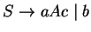 $S\ensuremath{\rightarrow} aAc\;\vert\;b$