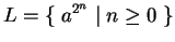 $L=\{\;a^{2^n}\;\vert\; n\geq 0\;\}$