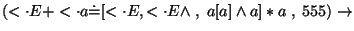 $(\ensuremath{<\cdot} E+\ensuremath{<\cdot} a\ensuremath{\dot{=}} [\ensuremath{<...
...suremath{<\cdot} E\wedge \;,\;a[a]\wedge a]*a\;,\;555)\ensuremath{\rightarrow} $