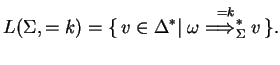 $\displaystyle L(\Sigma,=k)=\{ v\in {\Delta}^*
\vert\;{\omega}\ensuremath{\stackrel{=k}
{{\Longrightarrow}_{\Sigma}^{*}}}v \}.$