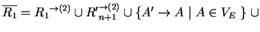 $ \ensuremath{{{\overline{R_1}}}}={{R_1}}^{\ensuremath{\rightarrow}(2)}\cup
{{R'...
...ow}(2)}_{n+1}}\cup
\{A'\ensuremath{\rightarrow}A^{}\;\vert\;A\in V_E\;\}\;\cup$