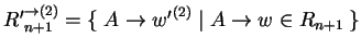 $ {{R'}^{\ensuremath{\rightarrow}(2)}_{n+1}}= \{\;A^{}\ensuremath{\rightarrow}{{w}'}^{(2)}\;
\vert\; A\ensuremath{\rightarrow}w\in R_{n+1}\;\}$