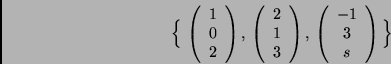 \begin{displaymath}\Big\{\,
\left( \begin{array}{c}
1 \\ 0 \\ 2
\end{array} \...
...ft( \begin{array}{c}
-1 \\ 3 \\ s
\end{array} \right)
\Big\}\end{displaymath}