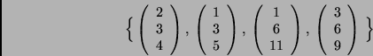 \begin{displaymath}
\Big\{
\left(\begin{array}{c}
2 \\ 3 \\ 4
\end{array}\ri...
...\begin{array}{c}
3 \\ 6 \\ 9
\end{array}\right) \,
\Big\}
\end{displaymath}